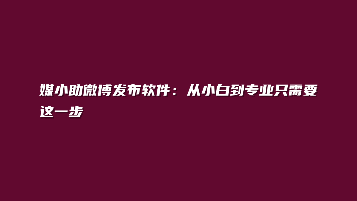 媒小助微博发布软件：从小白到专业只需要这一步