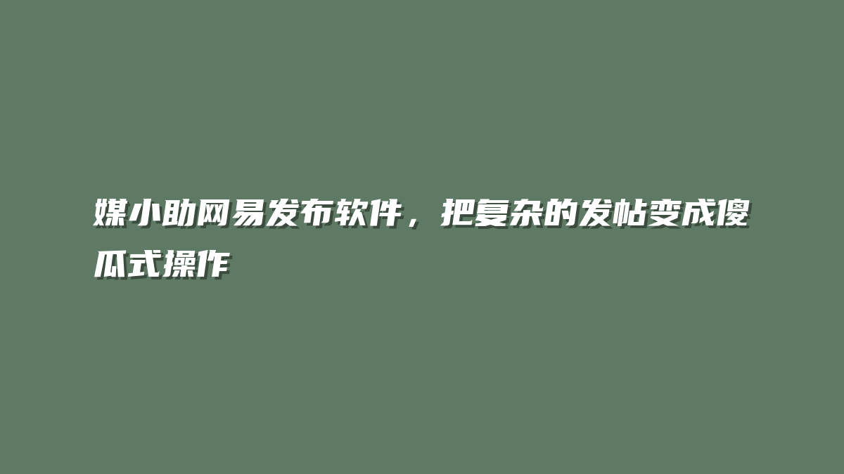 媒小助网易发布软件，把复杂的发帖变成傻瓜式操作