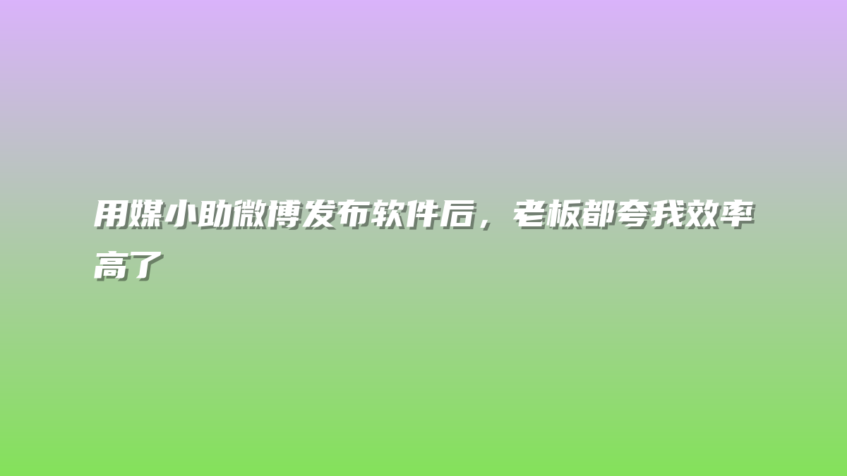 用媒小助微博发布软件后，老板都夸我效率高了