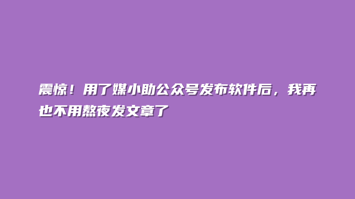 震惊！用了媒小助公众号发布软件后，我再也不用熬夜发文章了