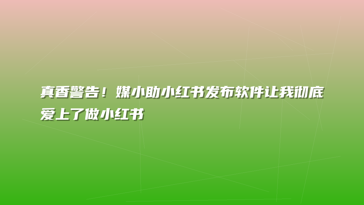 真香警告！媒小助小红书发布软件让我彻底爱上了做小红书