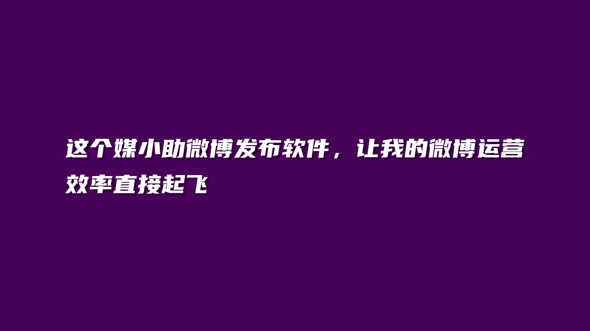 这个媒小助微博发布软件，让我的微博运营效率直接起飞