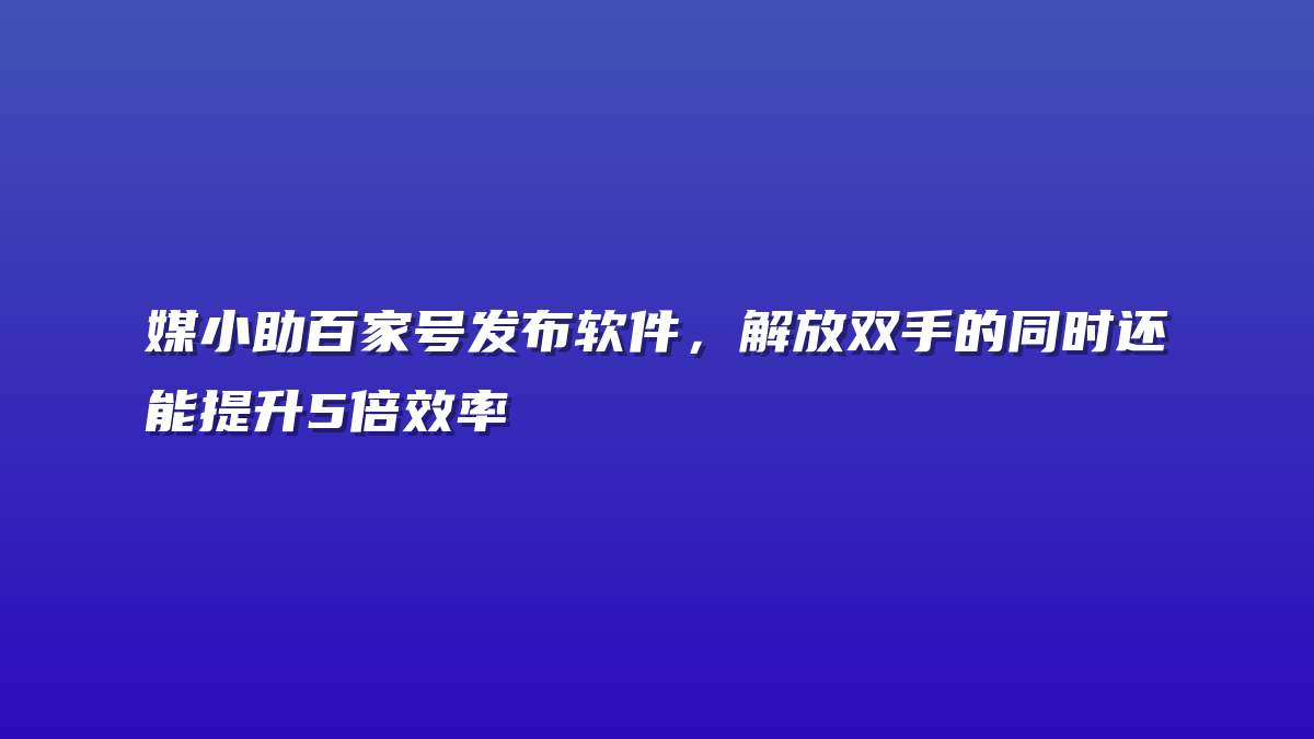 媒小助百家号发布软件，解放双手的同时还能提升5倍效率