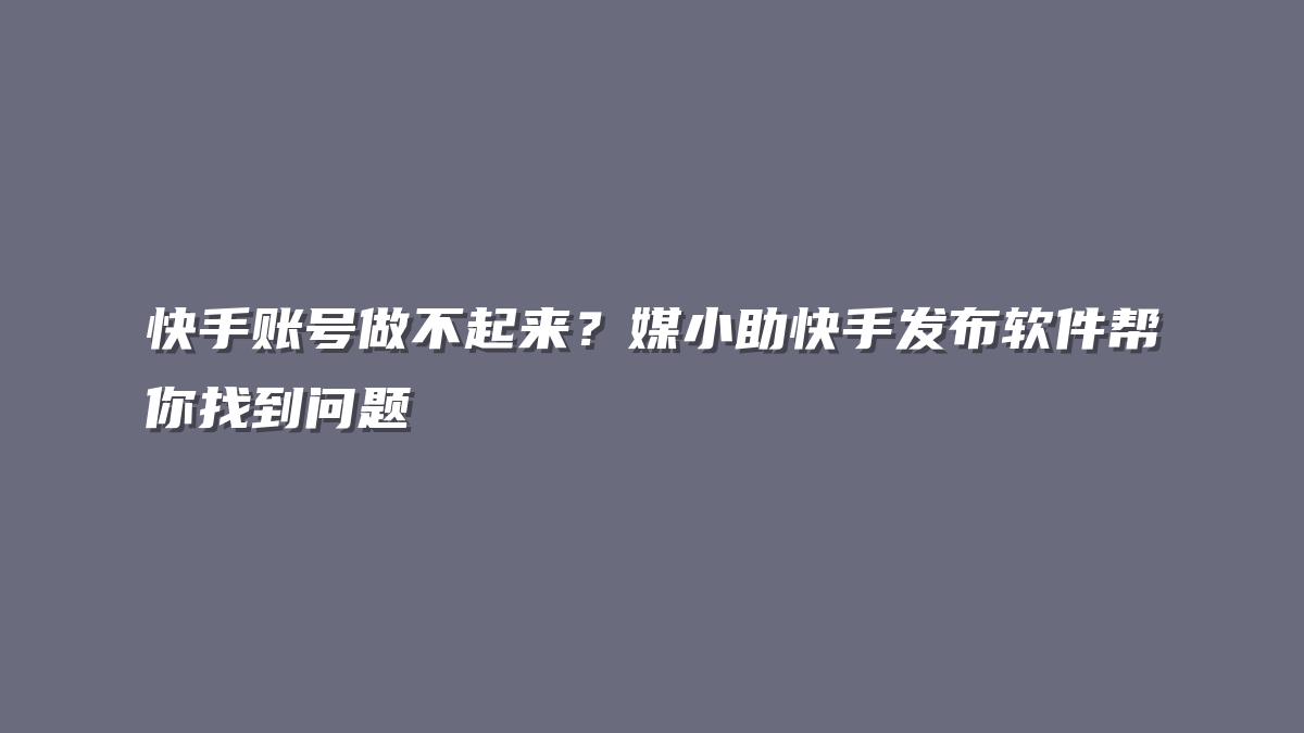 快手账号做不起来？媒小助快手发布软件帮你找到问题