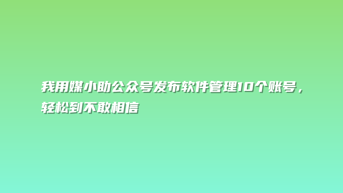 我用媒小助公众号发布软件管理10个账号，轻松到不敢相信
