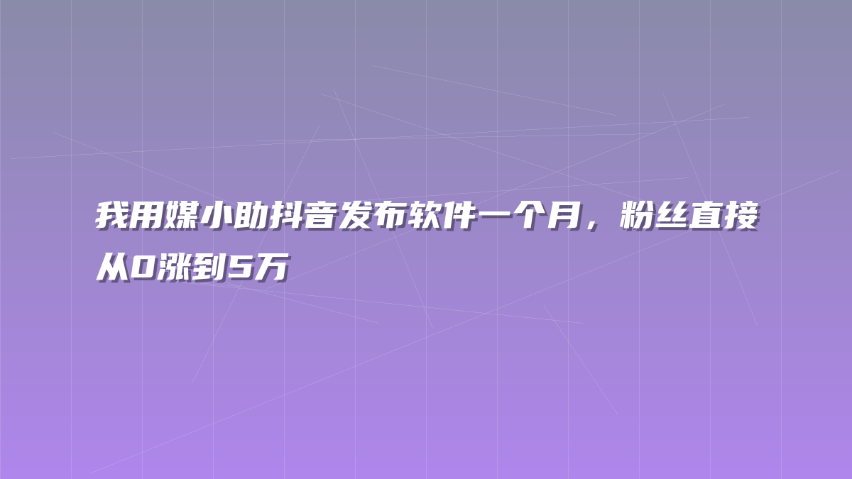 我用媒小助抖音发布软件一个月，粉丝直接从0涨到5万