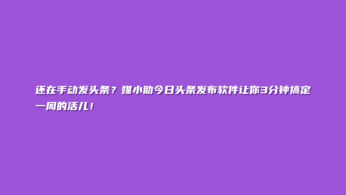 还在手动发头条？媒小助今日头条发布软件让你3分钟搞定一周的活儿！