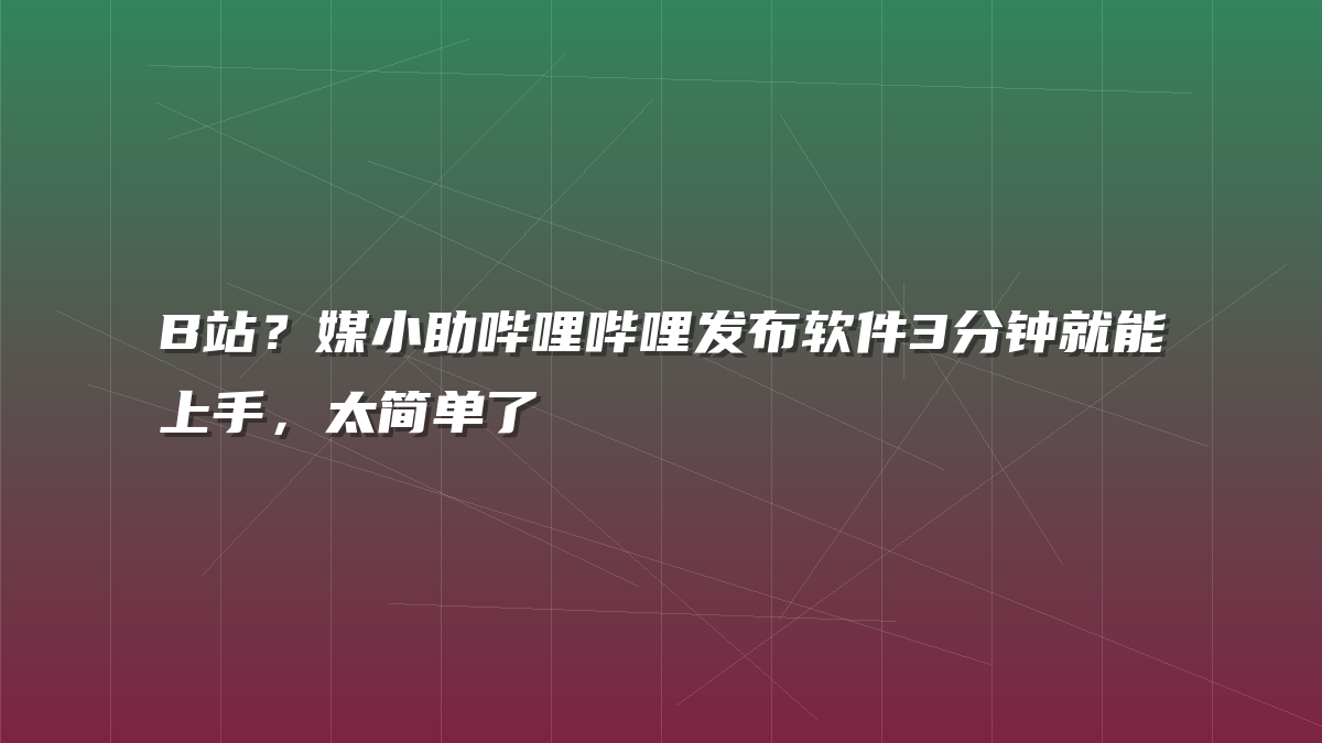 B站？媒小助哔哩哔哩发布软件3分钟就能上手，太简单了