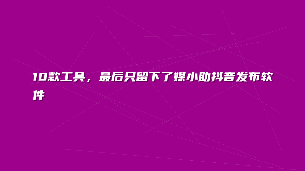 10款工具，最后只留下了媒小助抖音发布软件