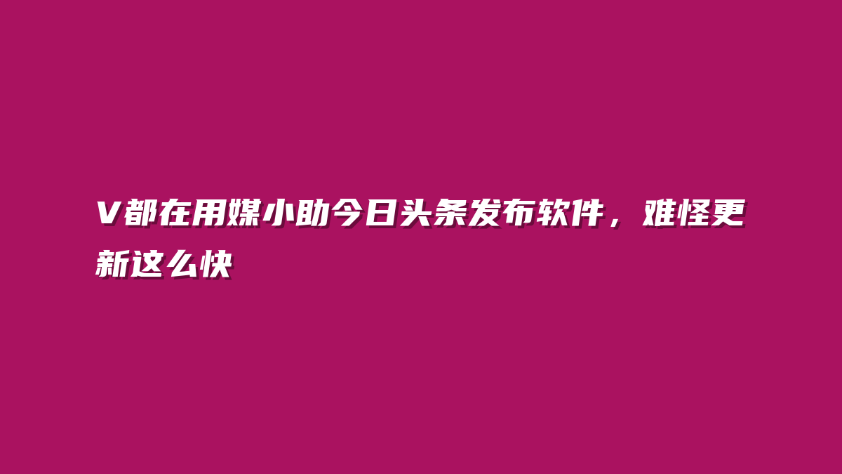 V都在用媒小助今日头条发布软件，难怪更新这么快