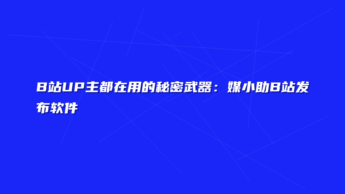 B站UP主都在用的秘密武器：媒小助B站发布软件