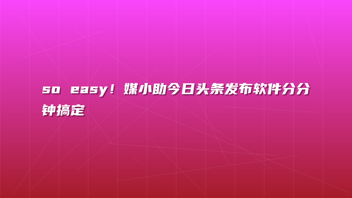 so easy！媒小助今日头条发布软件分分钟搞定