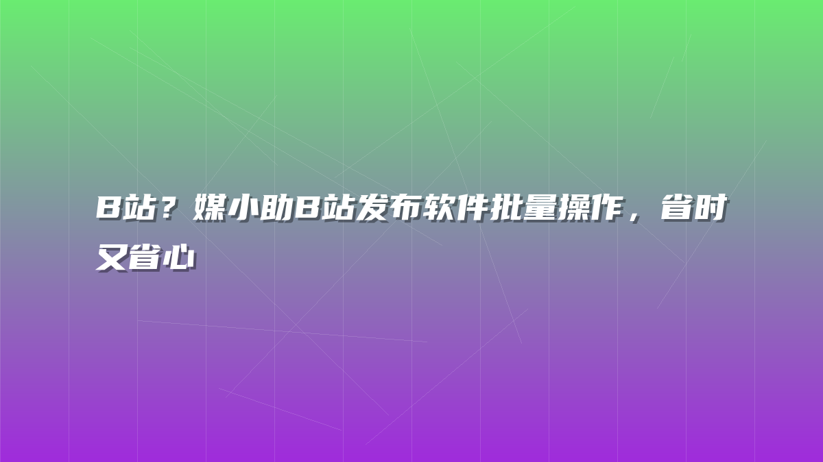 B站？媒小助B站发布软件批量操作，省时又省心