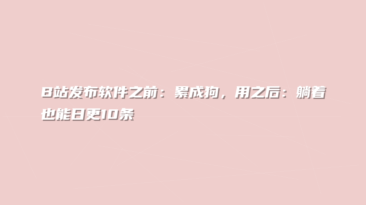 B站发布软件之前：累成狗，用之后：躺着也能日更10条