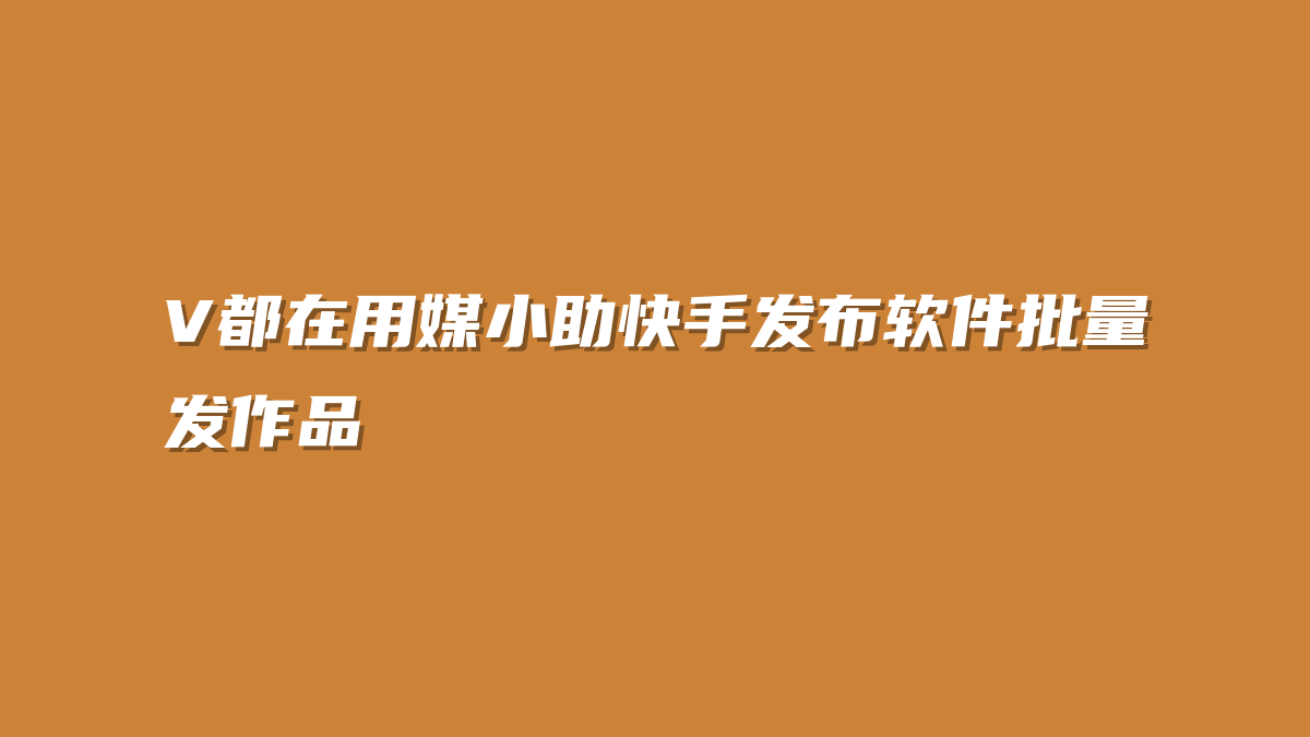 V都在用媒小助快手发布软件批量发作品