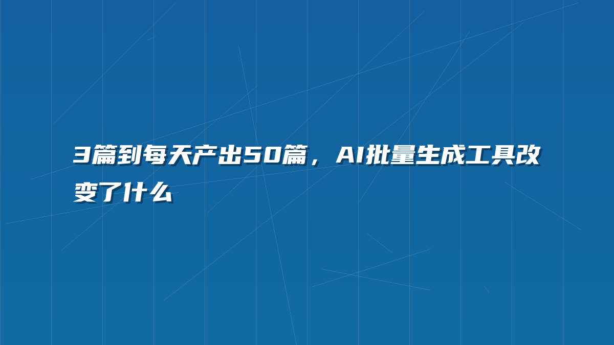 3篇到每天产出50篇，AI批量生成工具改变了什么