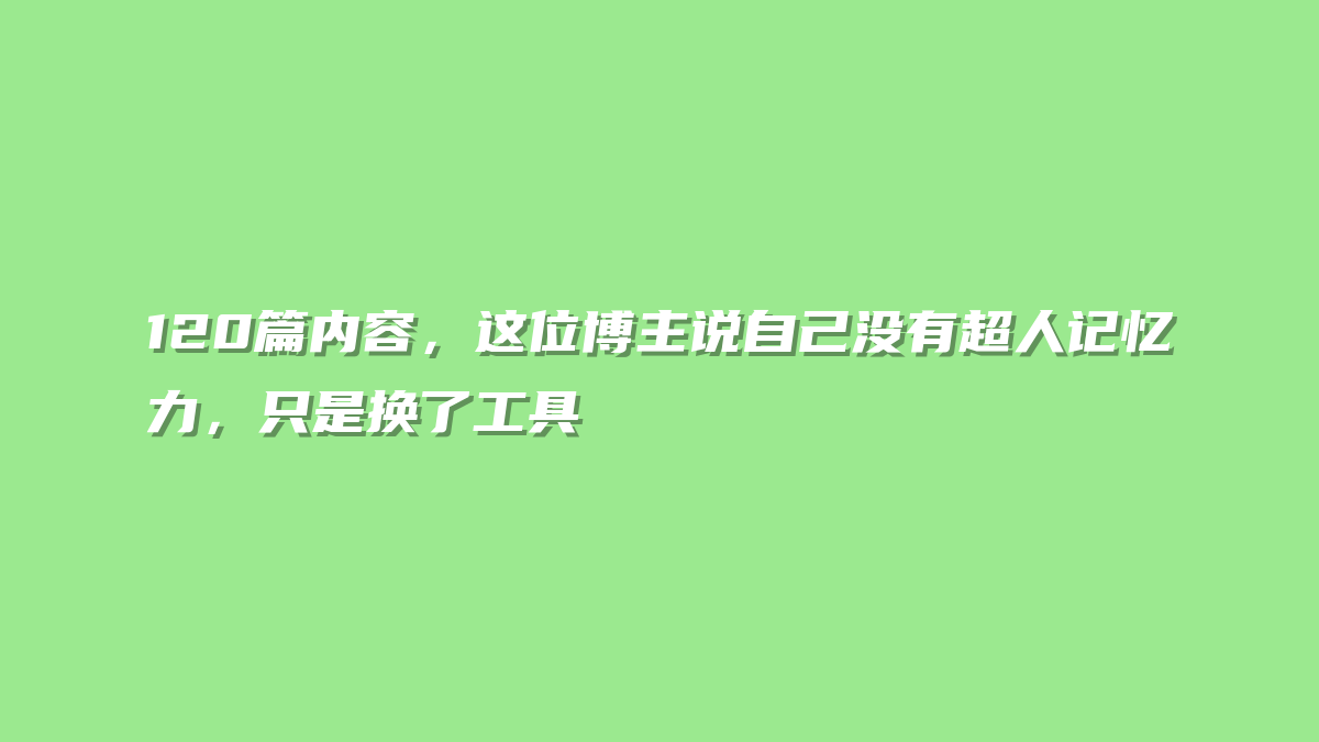 120篇内容，这位博主说自己没有超人记忆力，只是换了工具