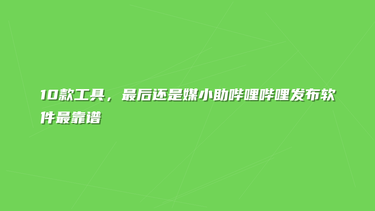 10款工具，最后还是媒小助哔哩哔哩发布软件最靠谱