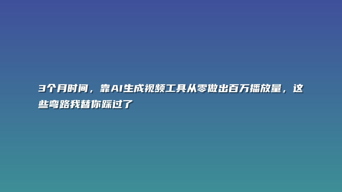 3个月时间，靠AI生成视频工具从零做出百万播放量，这些弯路我替你踩过了