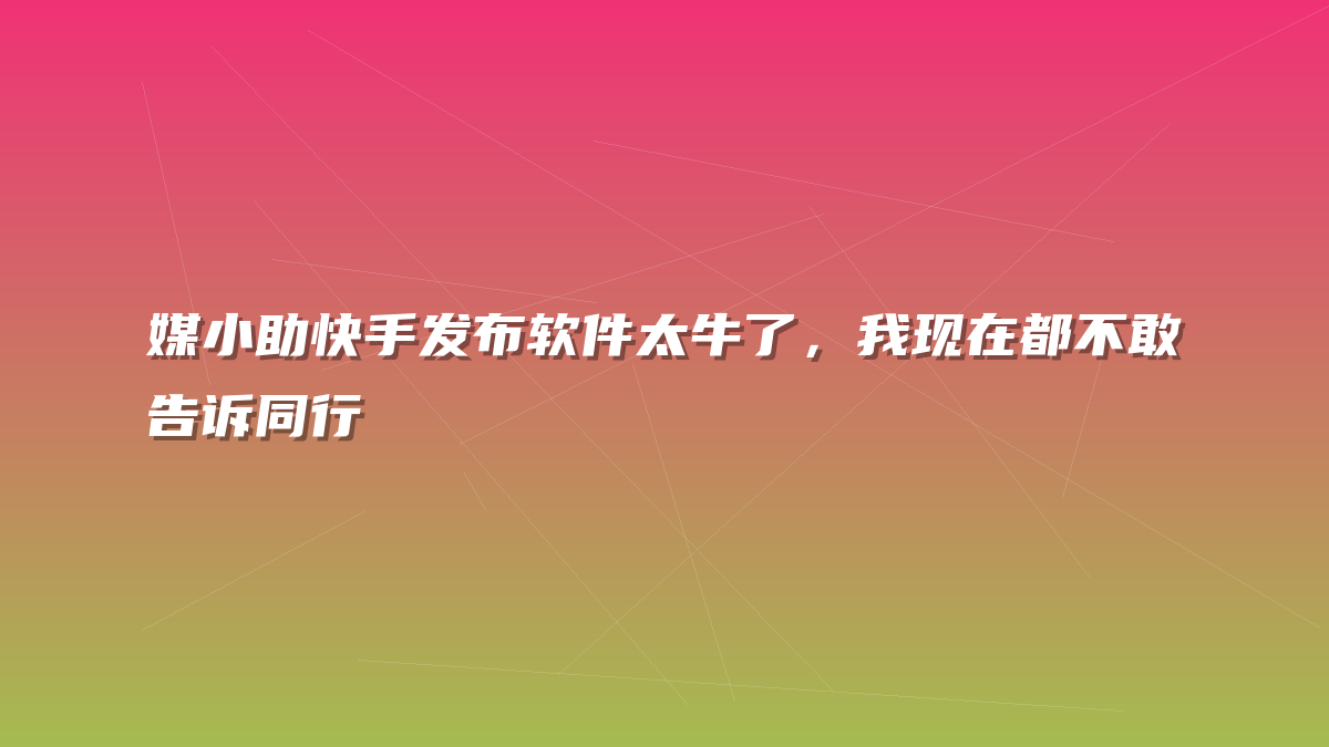 媒小助快手发布软件太牛了，我现在都不敢告诉同行