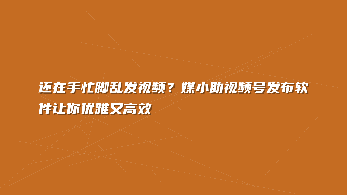 还在手忙脚乱发视频？媒小助视频号发布软件让你优雅又高效