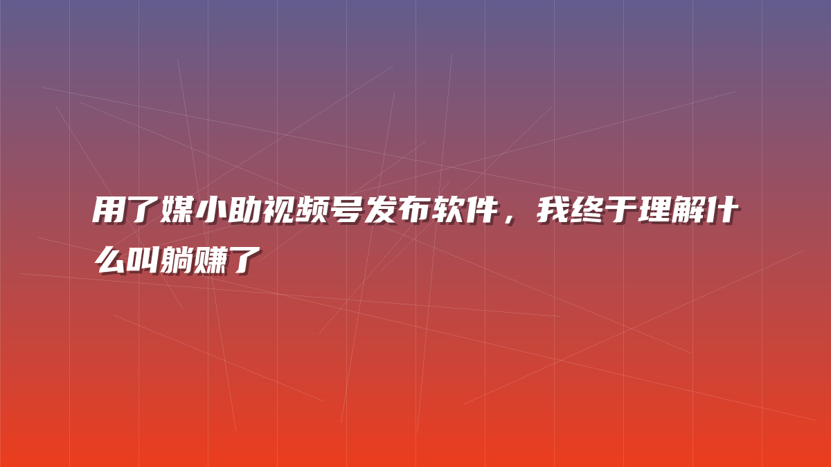 用了媒小助视频号发布软件，我终于理解什么叫躺赚了