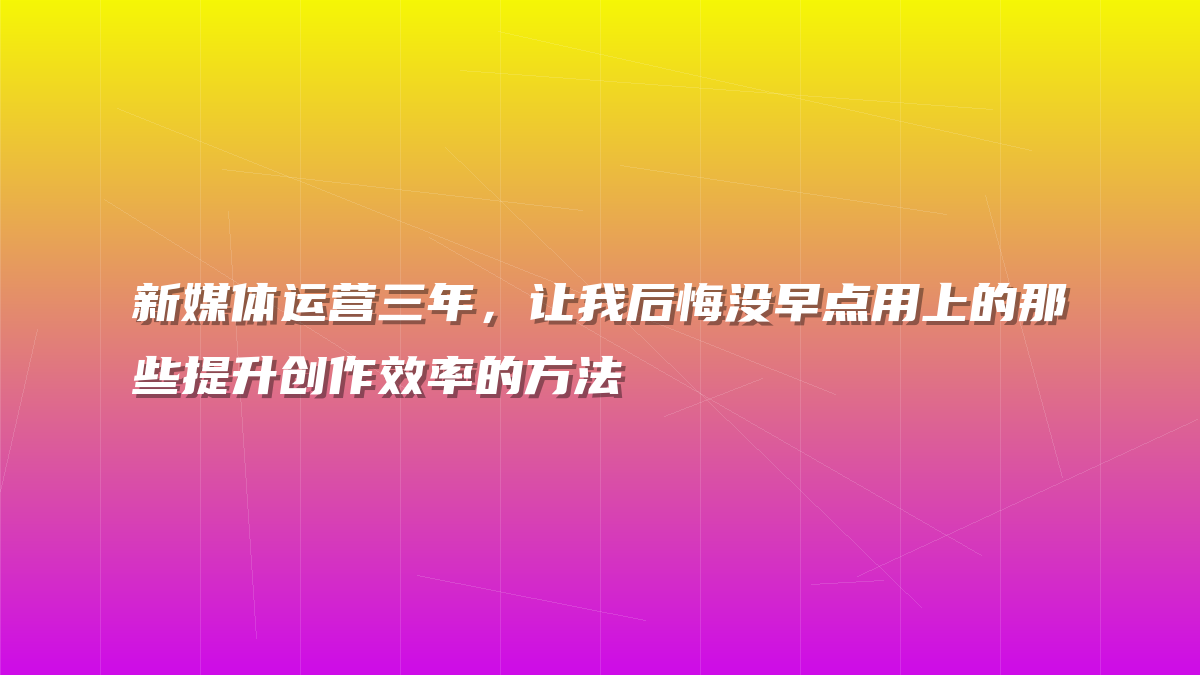 新媒体运营三年，让我后悔没早点用上的那些提升创作效率的方法