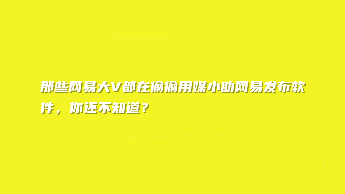 那些网易大V都在偷偷用媒小助网易发布软件，你还不知道？