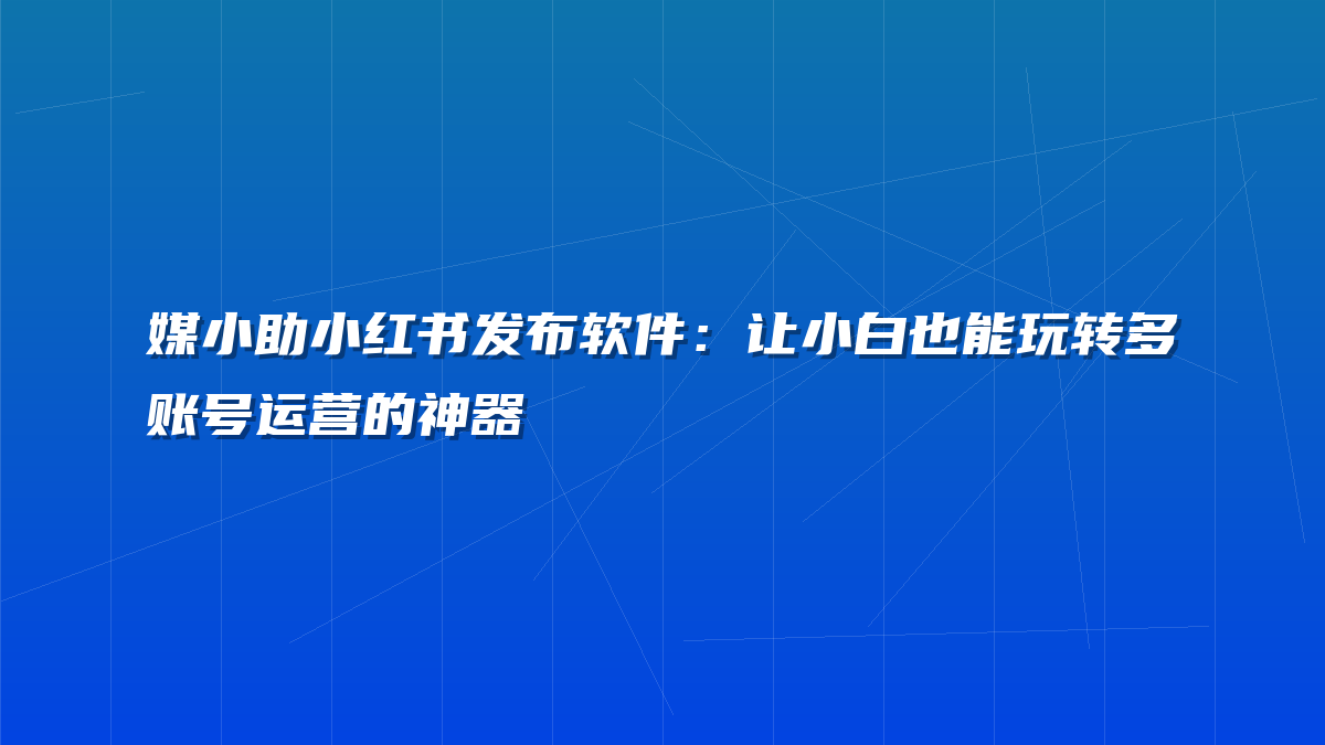 媒小助小红书发布软件：让小白也能玩转多账号运营的神器