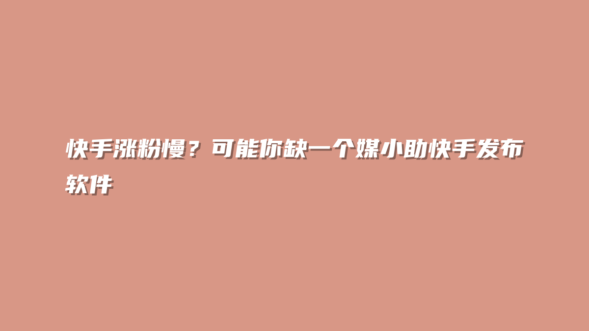快手涨粉慢？可能你缺一个媒小助快手发布软件