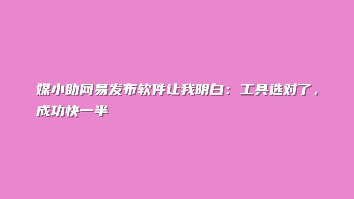 媒小助网易发布软件让我明白：工具选对了，成功快一半
