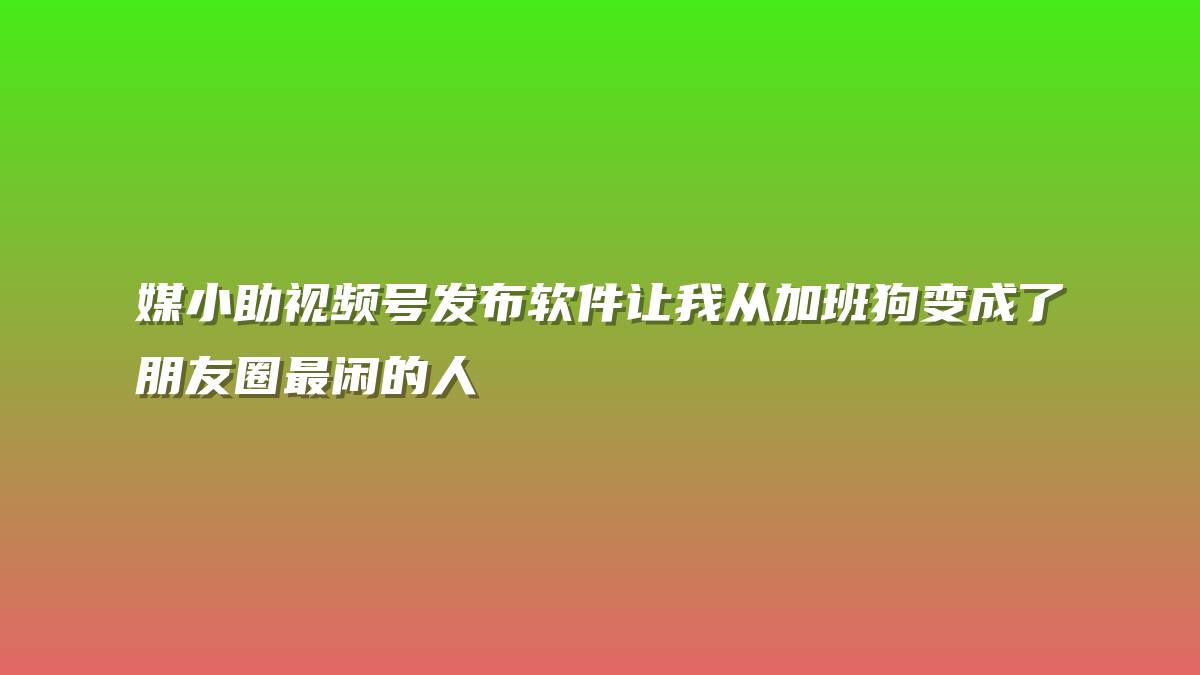 媒小助视频号发布软件让我从加班狗变成了朋友圈最闲的人