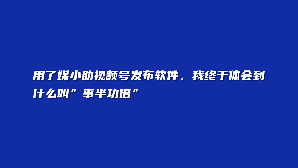 用了媒小助视频号发布软件，我终于体会到什么叫”事半功倍”