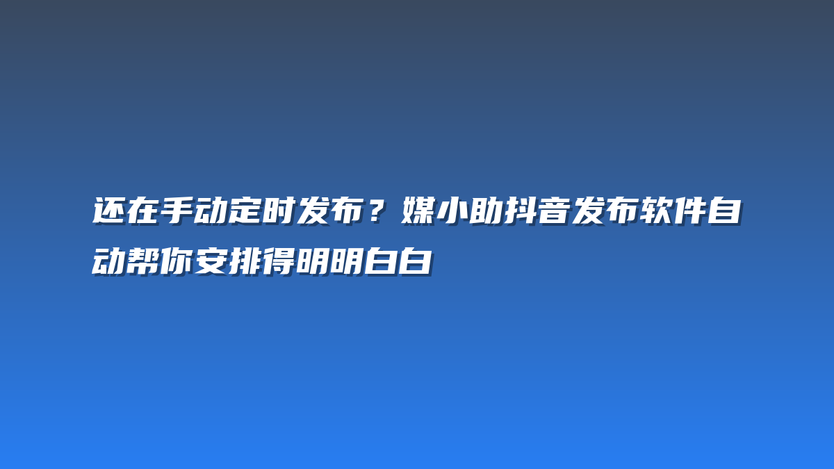 还在手动定时发布？媒小助抖音发布软件自动帮你安排得明明白白