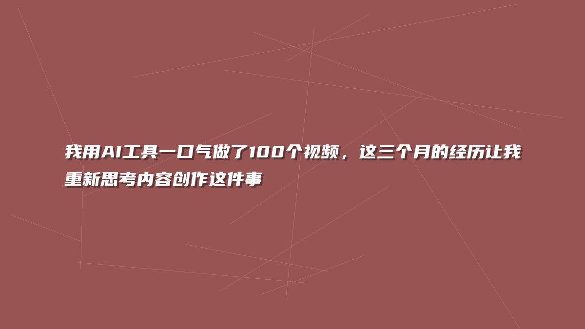 我用AI工具一口气做了100个视频，这三个月的经历让我重新思考内容创作这件事