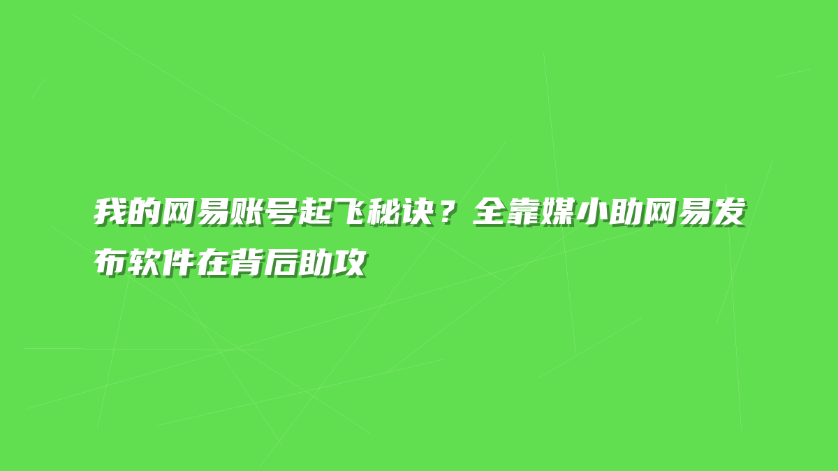 我的网易账号起飞秘诀？全靠媒小助网易发布软件在背后助攻