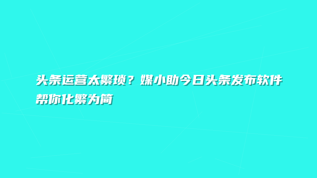头条运营太繁琐？媒小助今日头条发布软件帮你化繁为简
