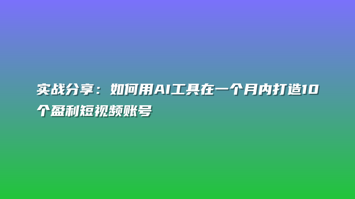 实战分享：如何用AI工具在一个月内打造10个盈利短视频账号