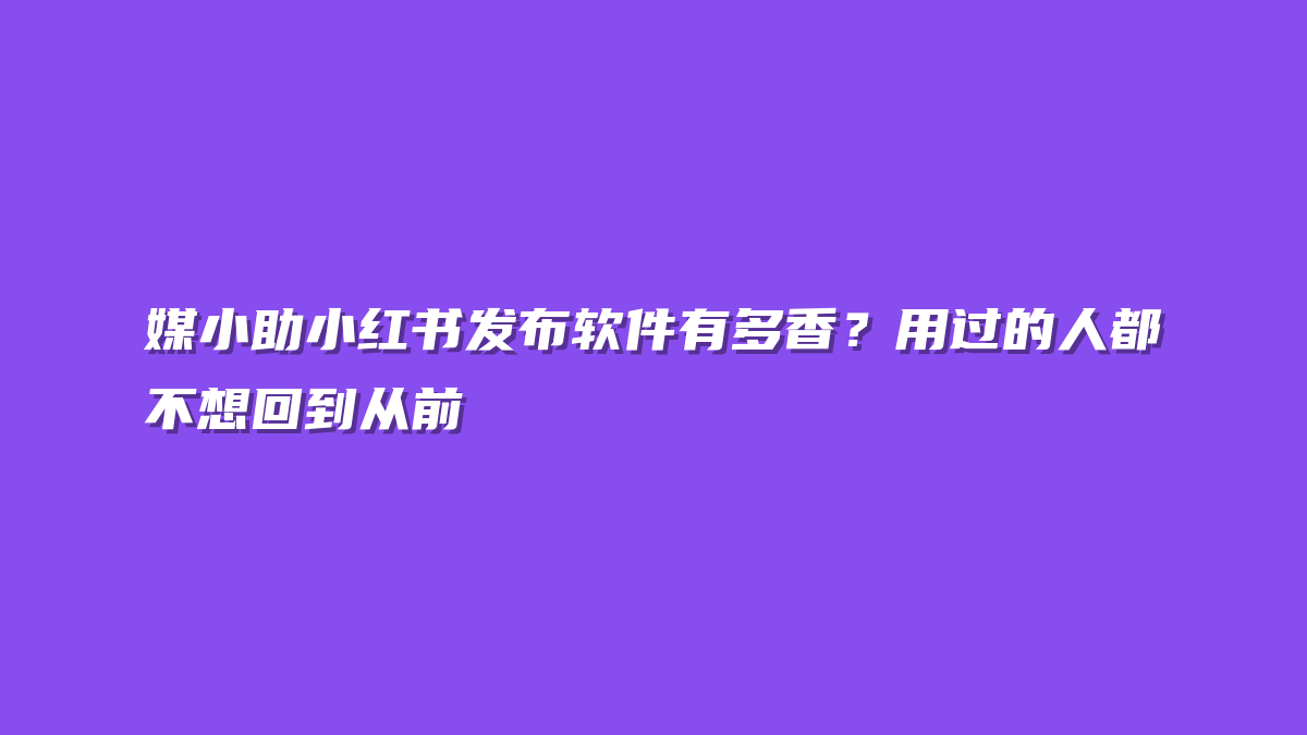 媒小助小红书发布软件有多香？用过的人都不想回到从前