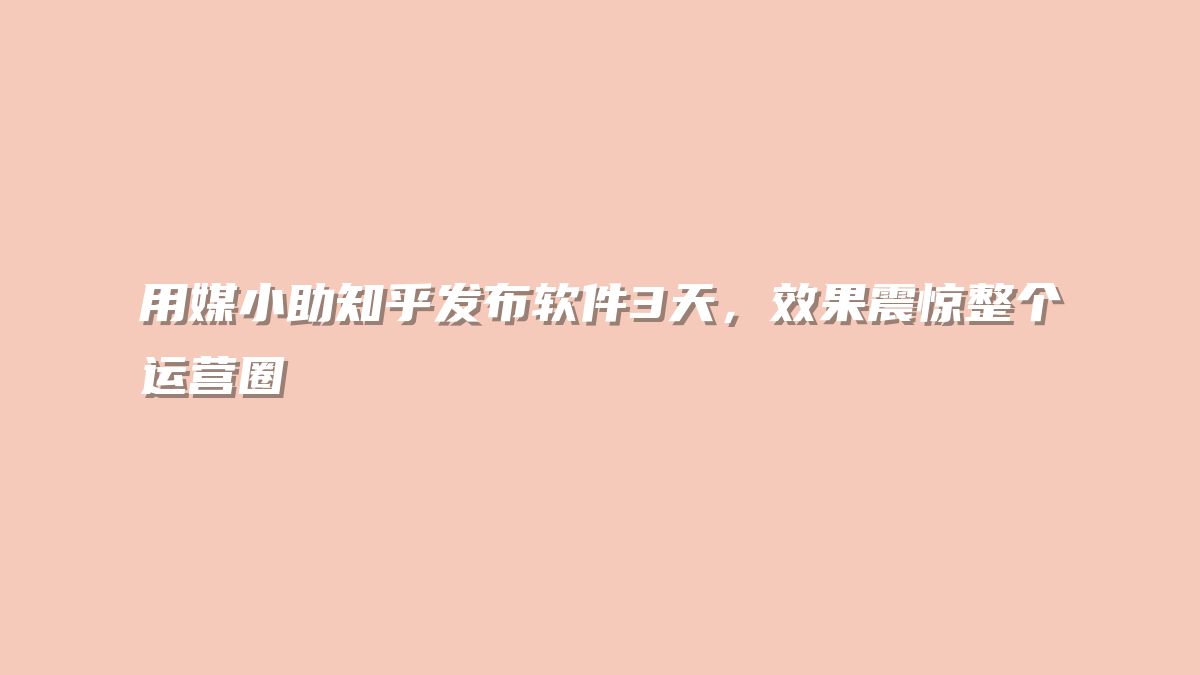 用媒小助知乎发布软件3天，效果震惊整个运营圈