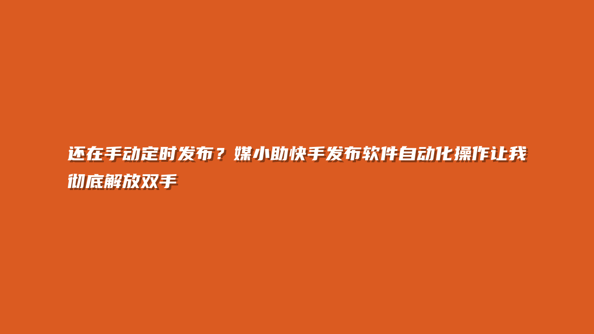 还在手动定时发布？媒小助快手发布软件自动化操作让我彻底解放双手