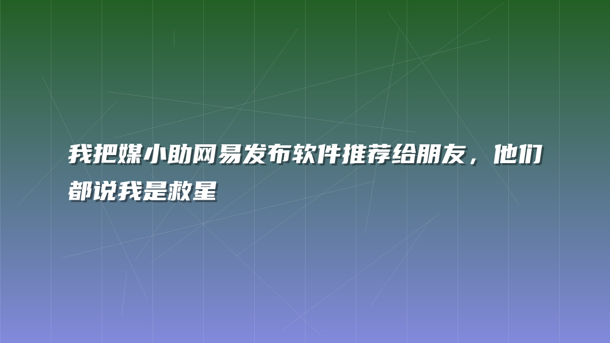 我把媒小助网易发布软件推荐给朋友，他们都说我是救星