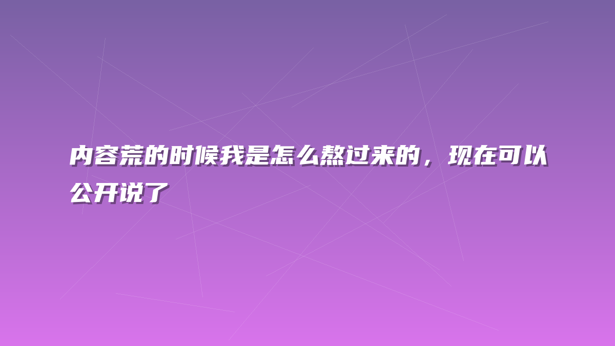 内容荒的时候我是怎么熬过来的，现在可以公开说了