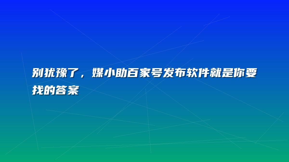 别犹豫了，媒小助百家号发布软件就是你要找的答案