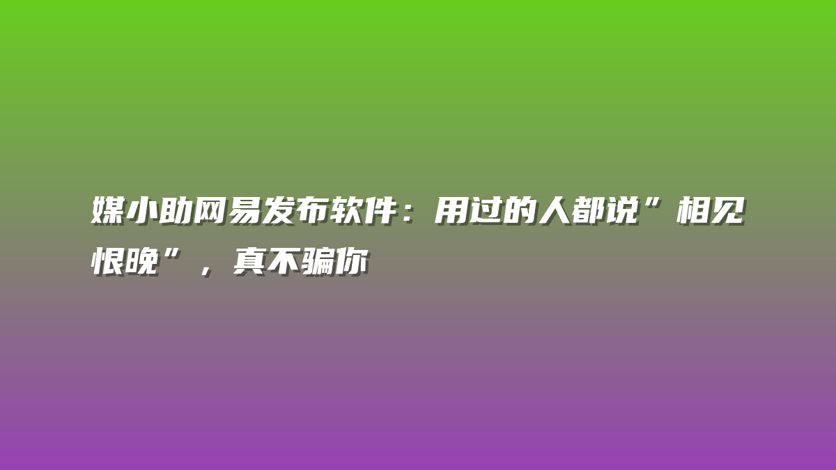 媒小助网易发布软件：用过的人都说”相见恨晚”，真不骗你