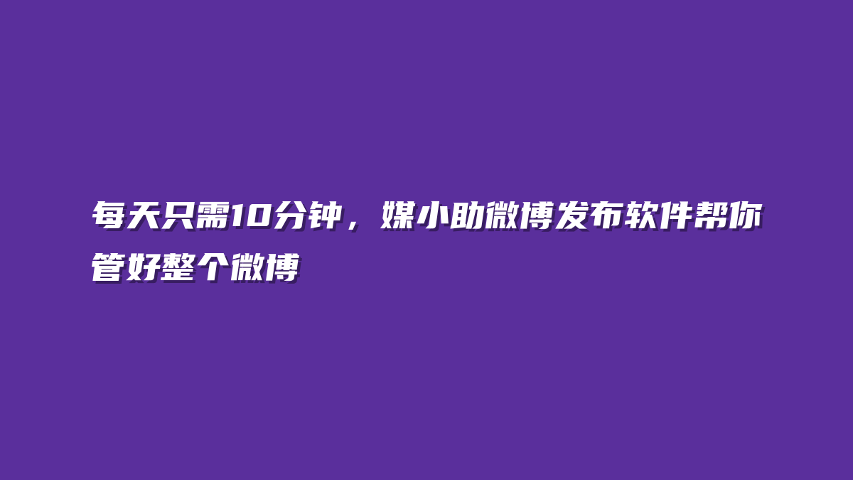 每天只需10分钟，媒小助微博发布软件帮你管好整个微博