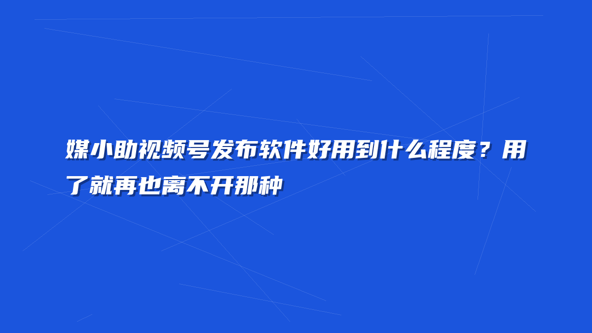 媒小助视频号发布软件好用到什么程度？用了就再也离不开那种
