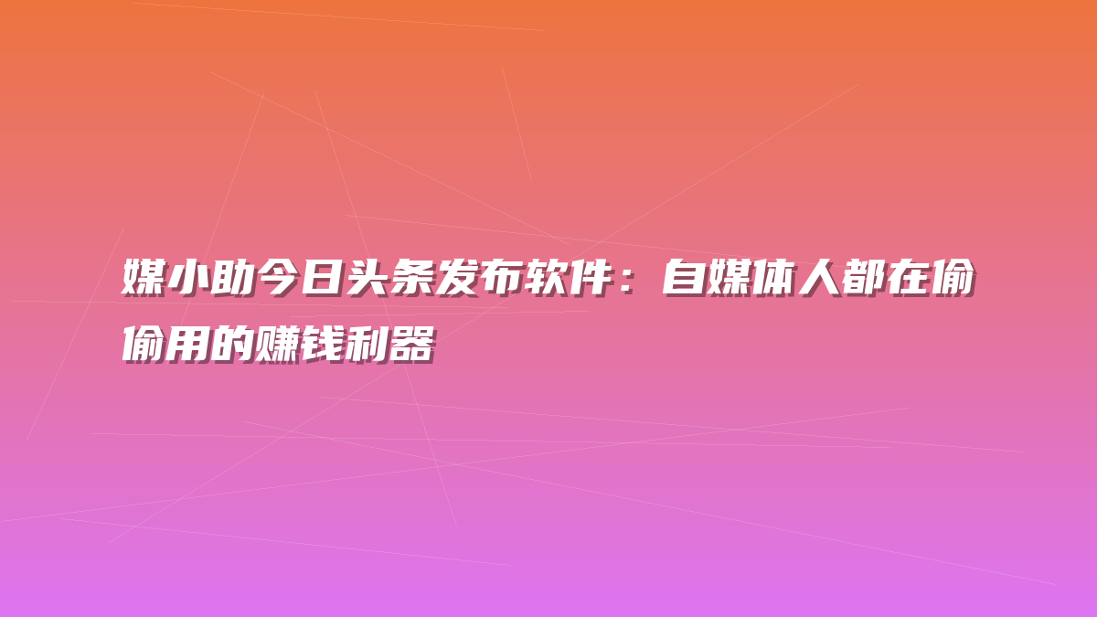 媒小助今日头条发布软件：自媒体人都在偷偷用的赚钱利器