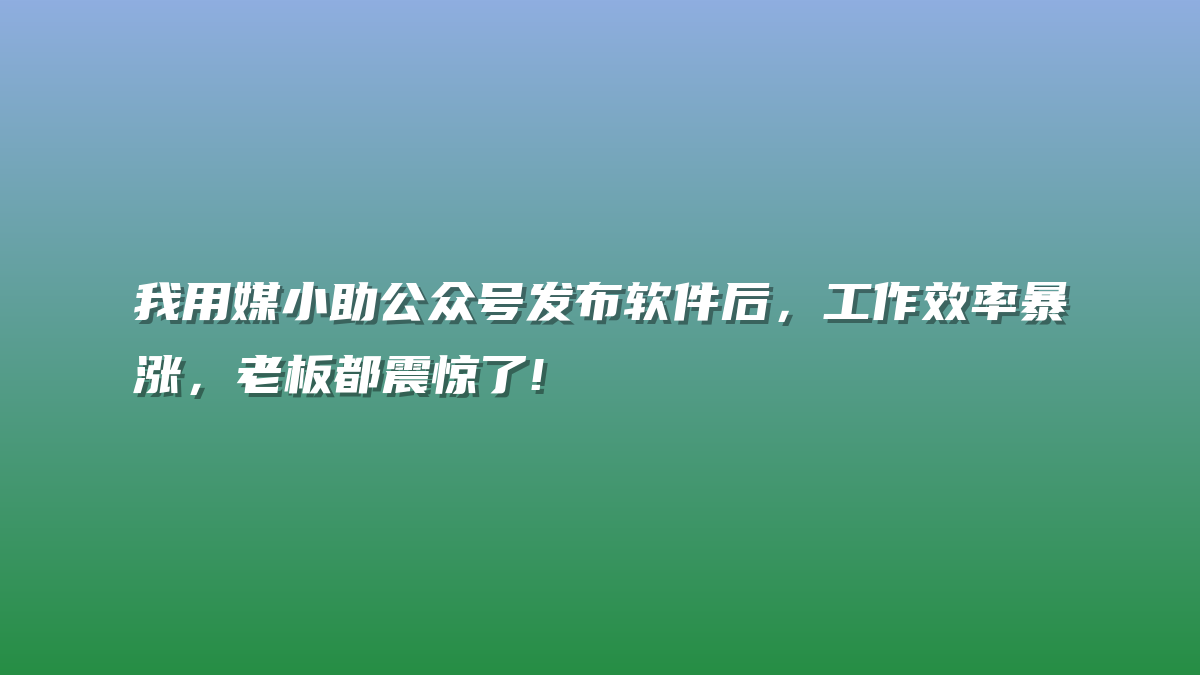 我用媒小助公众号发布软件后，工作效率暴涨，老板都震惊了!