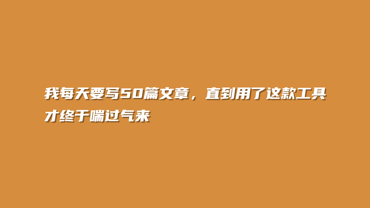 我每天要写50篇文章，直到用了这款工具才终于喘过气来